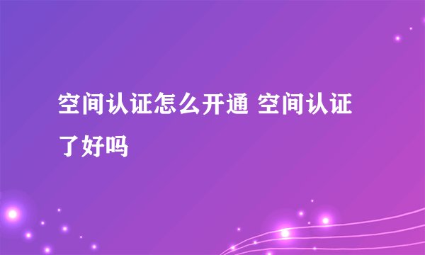 空间认证怎么开通 空间认证了好吗