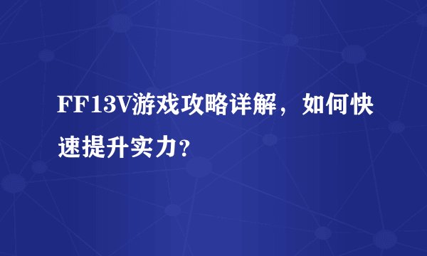FF13V游戏攻略详解，如何快速提升实力？