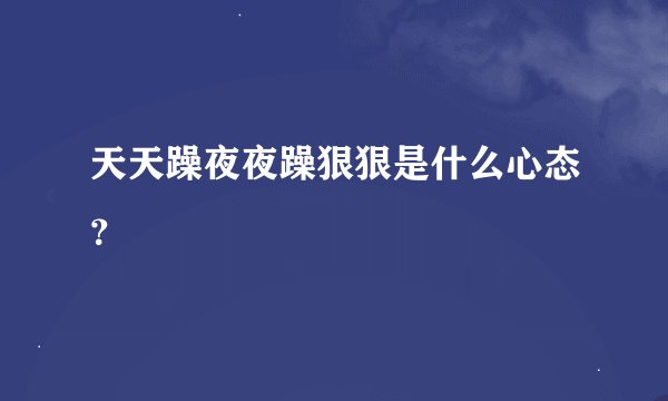 天天躁夜夜躁狠狠是什么心态？