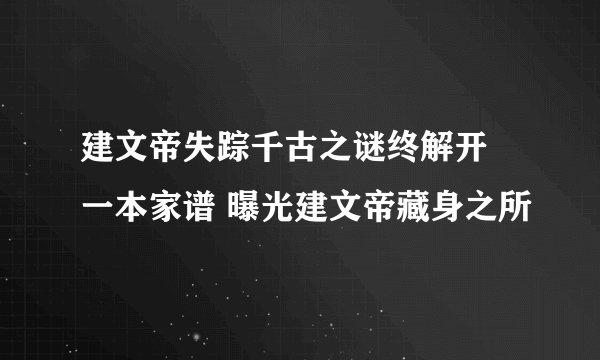 建文帝失踪千古之谜终解开 一本家谱 曝光建文帝藏身之所
