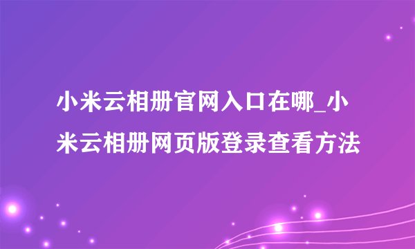 小米云相册官网入口在哪_小米云相册网页版登录查看方法