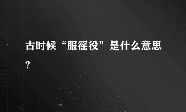 古时候“服徭役”是什么意思？