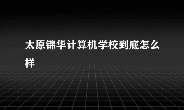 太原锦华计算机学校到底怎么样