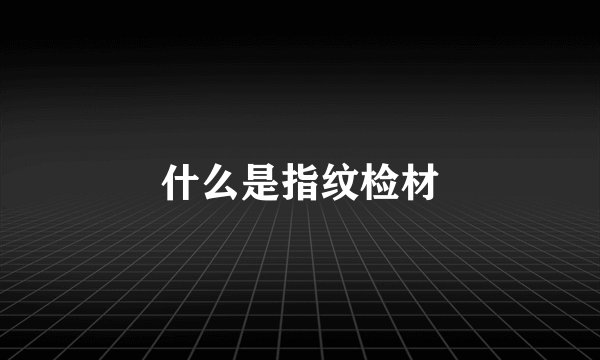 什么是指纹检材