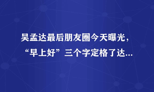 吴孟达最后朋友圈今天曝光，“早上好”三个字定格了达哥光辉人生