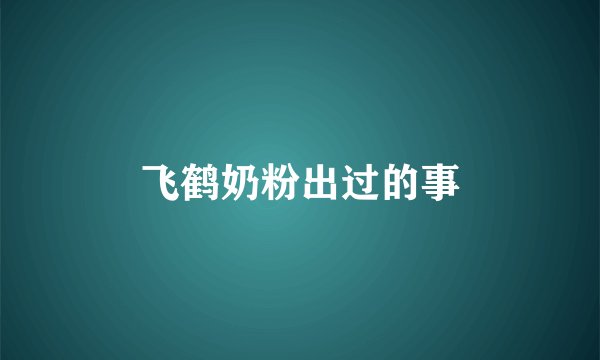 飞鹤奶粉出过的事