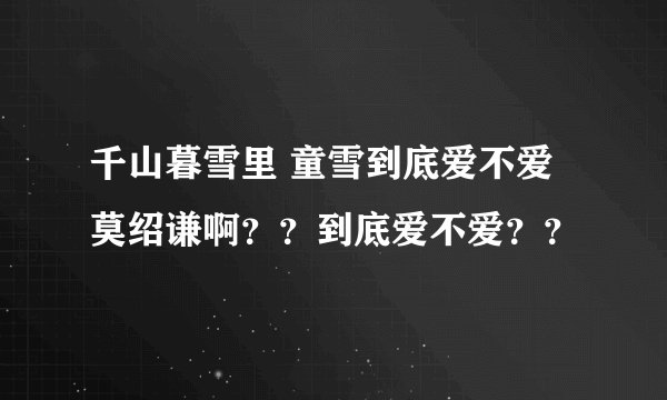千山暮雪里 童雪到底爱不爱莫绍谦啊？？到底爱不爱？？