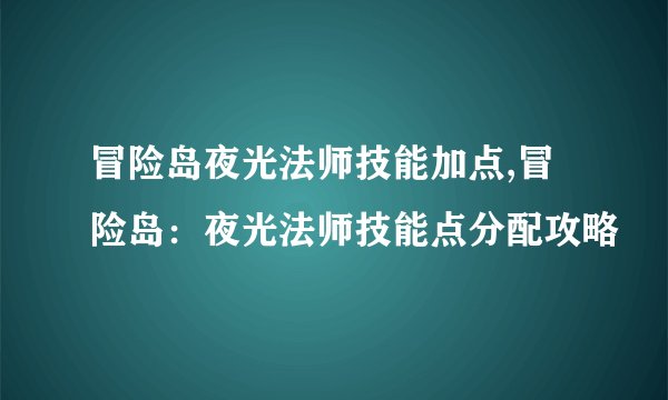冒险岛夜光法师技能加点,冒险岛：夜光法师技能点分配攻略