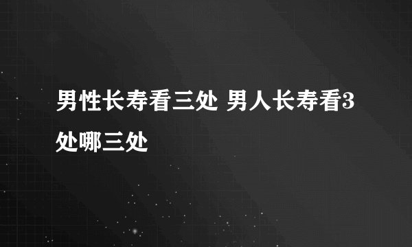 男性长寿看三处 男人长寿看3处哪三处