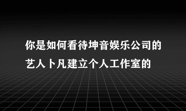 你是如何看待坤音娱乐公司的艺人卜凡建立个人工作室的