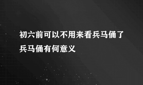 初六前可以不用来看兵马俑了兵马俑有何意义