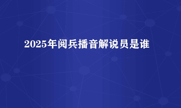 2025年阅兵播音解说员是谁