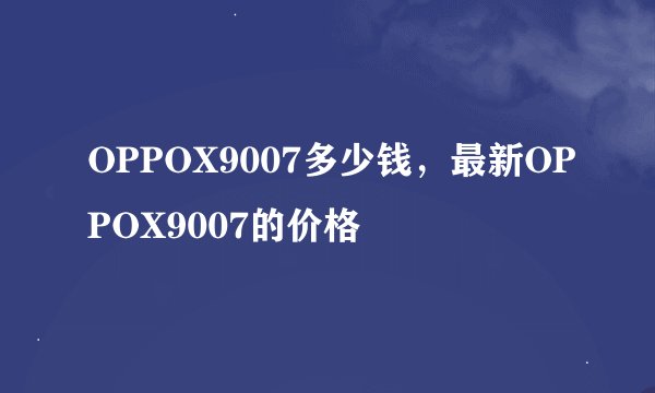 OPPOX9007多少钱，最新OPPOX9007的价格