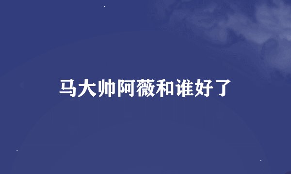 马大帅阿薇和谁好了