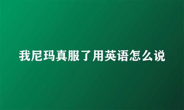 我尼玛真服了用英语怎么说