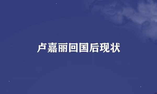 卢嘉丽回国后现状