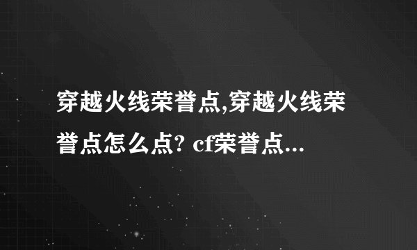 穿越火线荣誉点,穿越火线荣誉点怎么点? cf荣誉点每天几点更新