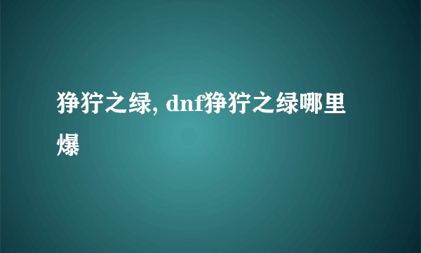 狰狞之绿, dnf狰狞之绿哪里爆
