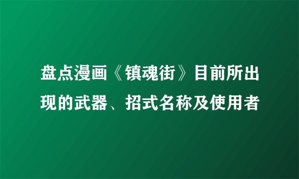盘点漫画《镇魂街》目前所出现的武器、招式名称及使用者