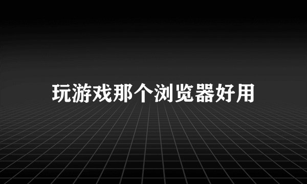 玩游戏那个浏览器好用