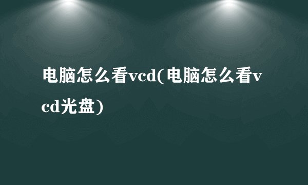 电脑怎么看vcd(电脑怎么看vcd光盘)