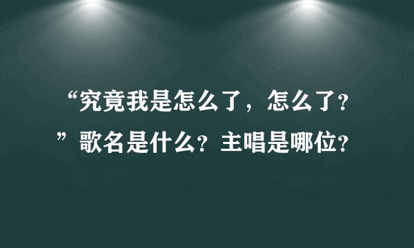 “究竟我是怎么了,怎么了?”歌名是什么?主唱是哪位?