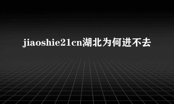 jiaoshie21cn湖北为何进不去