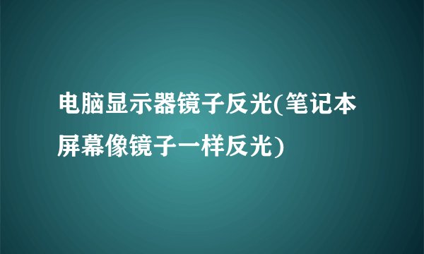 电脑显示器镜子反光(笔记本屏幕像镜子一样反光)