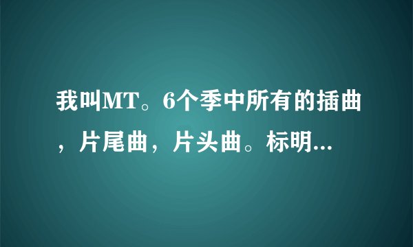 我叫MT。6个季中所有的插曲，片尾曲，片头曲。标明是什么.