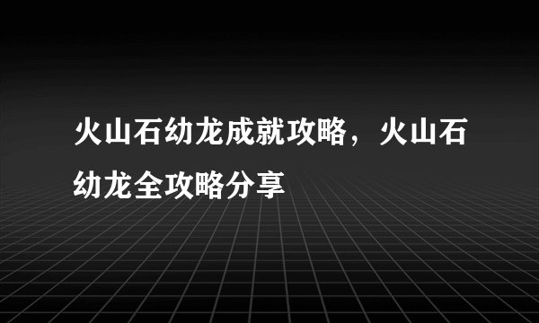 火山石幼龙成就攻略，火山石幼龙全攻略分享