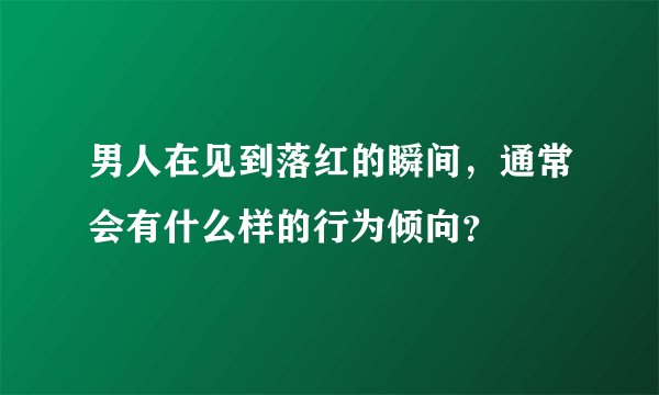 男人在见到落红的瞬间，通常会有什么样的行为倾向？