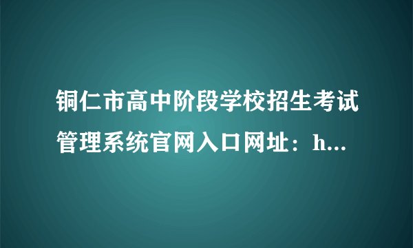 铜仁市高中阶段学校招生考试管理系统官网入口网址：http://www.trszk.com:8080/
