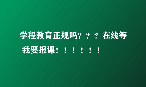学程教育正规吗？？？在线等 我要报课！！！！！！