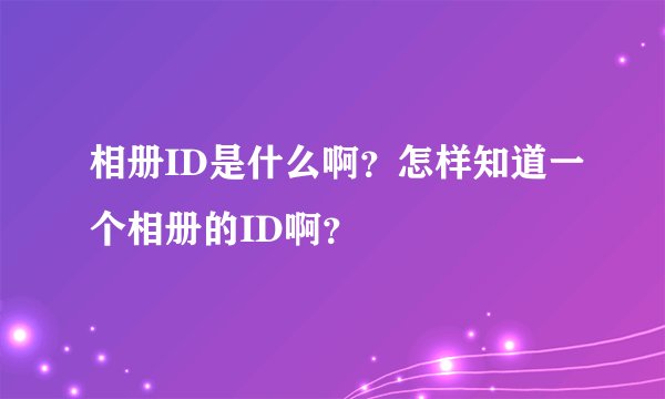 相册ID是什么啊？怎样知道一个相册的ID啊？