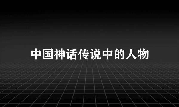 中国神话传说中的人物