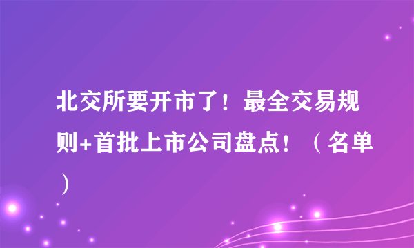 北交所要开市了!最全交易规则+首批上市公司盘点!(名单)