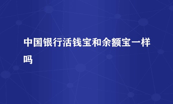 中国银行活钱宝和余额宝一样吗