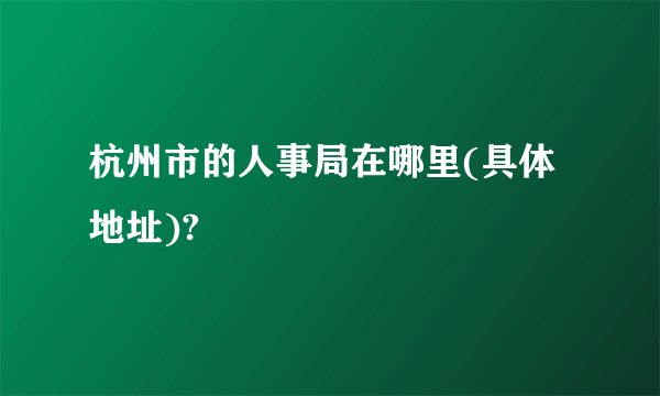 杭州市的人事局在哪里(具体地址)?
