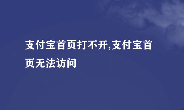 支付宝首页打不开,支付宝首页无法访问