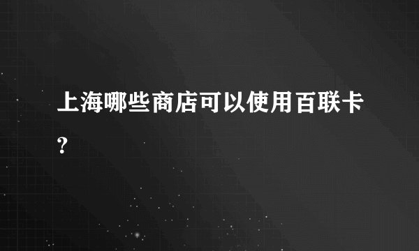 上海哪些商店可以使用百联卡？