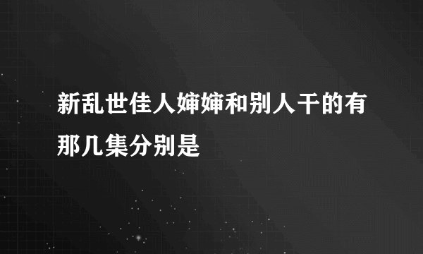 新乱世佳人婶婶和别人干的有那几集分别是