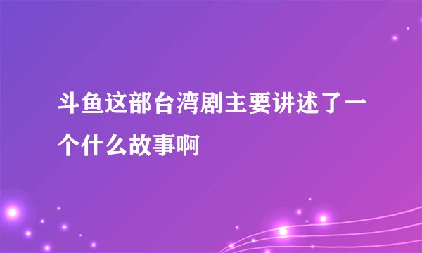 斗鱼这部台湾剧主要讲述了一个什么故事啊