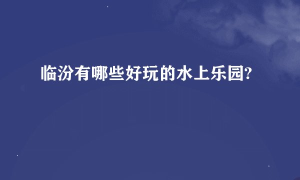 临汾有哪些好玩的水上乐园?