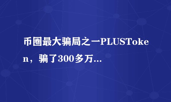 币圈最大骗局之一PLUSToken，骗了300多万人，狂捞500亿！！