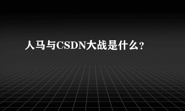 人马与CSDN大战是什么？