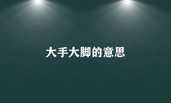 大手大脚的意思