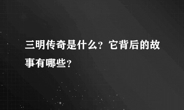 三明传奇是什么？它背后的故事有哪些？