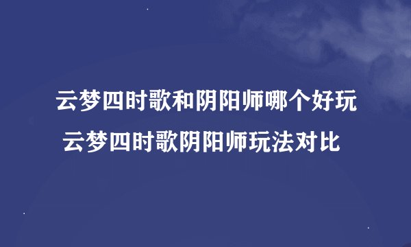 云梦四时歌和阴阳师哪个好玩 云梦四时歌阴阳师玩法对比