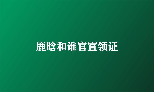 鹿晗和谁官宣领证