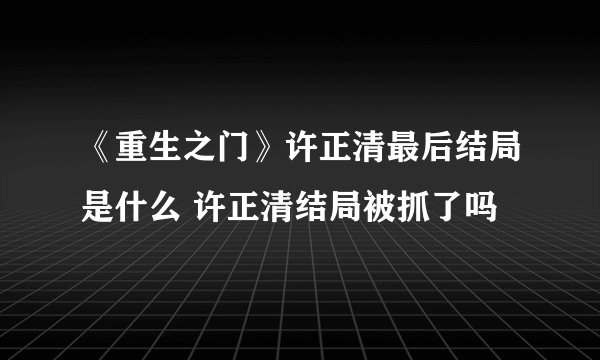 《重生之门》许正清最后结局是什么 许正清结局被抓了吗